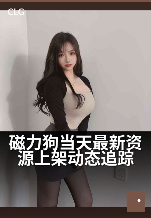 磁力狗当天最新资源上架动态追踪 - 今日新增资源速递，磁力狗实时更新一览