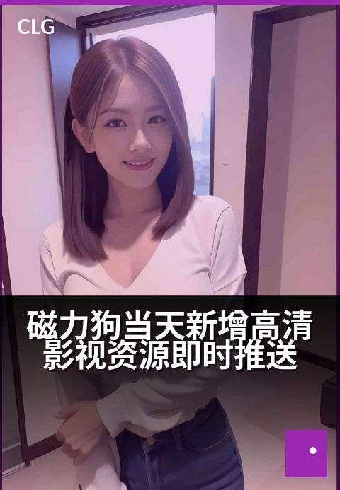 磁力狗当天新增高清影视资源即时推送 - 今日精彩已上新,即刻畅享视听盛宴