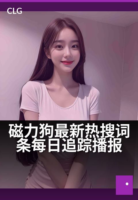 磁力狗最新热搜词条每日追踪播报 - 每日捕捉最新磁力热搜，网罗实时热门词条动态